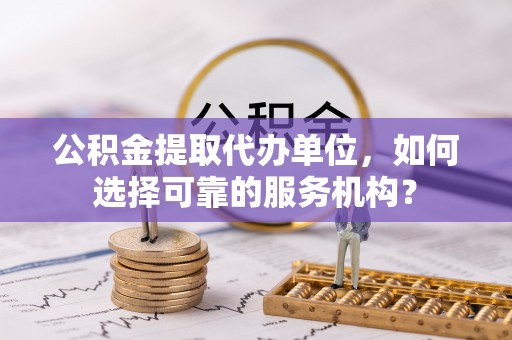 辽阳公积金提取代办单位，如何选择可靠的服务机构？