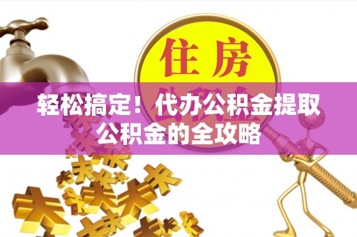 辽阳轻松搞定！代办公积金提取公积金的全攻略