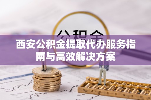 辽阳西安公积金提取代办服务指南与高效解决方案