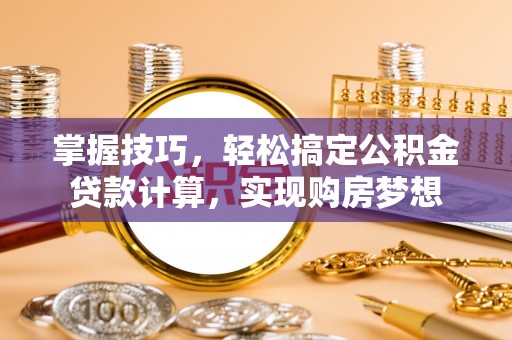辽阳掌握技巧，轻松搞定公积金贷款计算，实现购房梦想