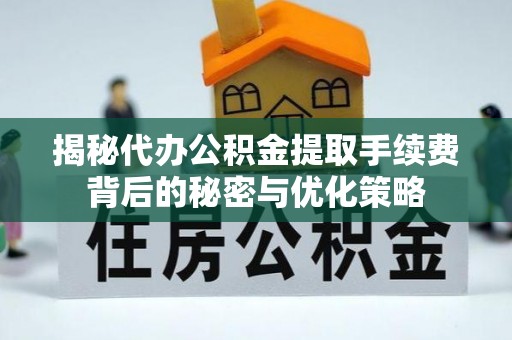 辽阳揭秘代办公积金提取手续费背后的秘密与优化策略