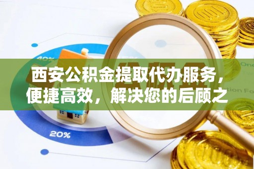 辽阳西安公积金提取代办服务，便捷高效，解决您的后顾之忧