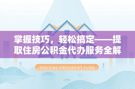 辽阳掌握技巧，轻松搞定——提取住房公积金代办服务全解析