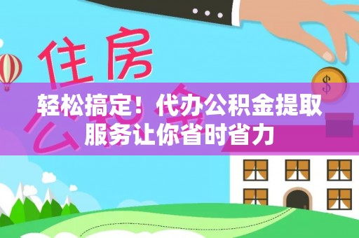 辽阳轻松搞定！代办公积金提取服务让你省时省力