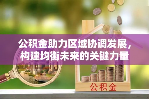 辽阳公积金助力区域协调发展，构建均衡未来的关键力量
