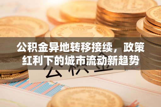 辽阳公积金异地转移接续，政策红利下的城市流动新趋势