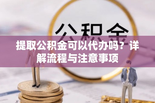 辽阳提取公积金可以代办吗？详解流程与注意事项