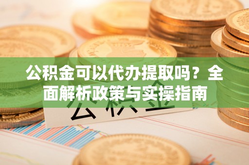 辽阳公积金可以代办提取吗？全面解析政策与实操指南