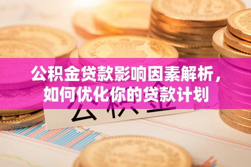 辽阳公积金贷款影响因素解析，如何优化你的贷款计划
