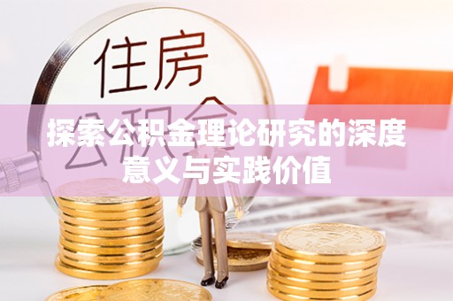 辽阳探索公积金理论研究的深度意义与实践价值