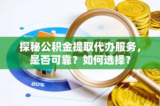 辽阳探秘公积金提取代办服务，是否可靠？如何选择？