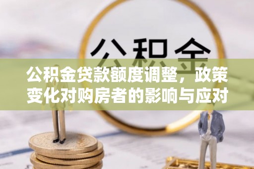 辽阳公积金贷款额度调整，政策变化对购房者的影响与应对策略