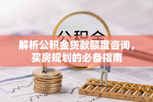 辽阳解析公积金贷款额度咨询，买房规划的必备指南