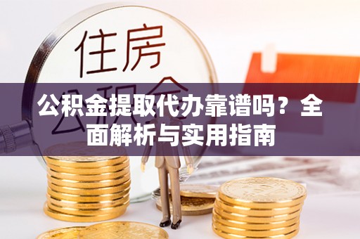 辽阳公积金提取代办靠谱吗？全面解析与实用指南