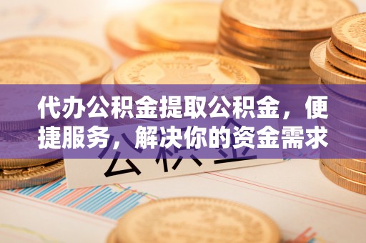 辽阳代办公积金提取公积金，便捷服务，解决你的资金需求