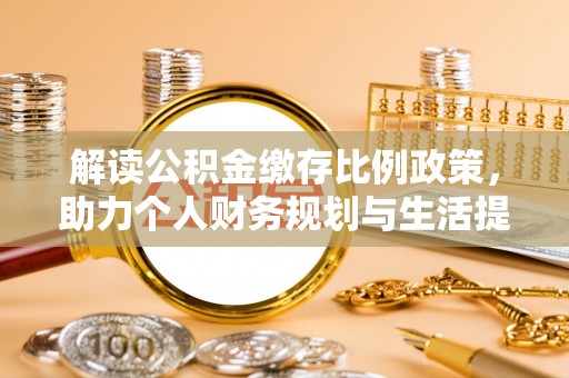 辽阳解读公积金缴存比例政策，助力个人财务规划与生活提升