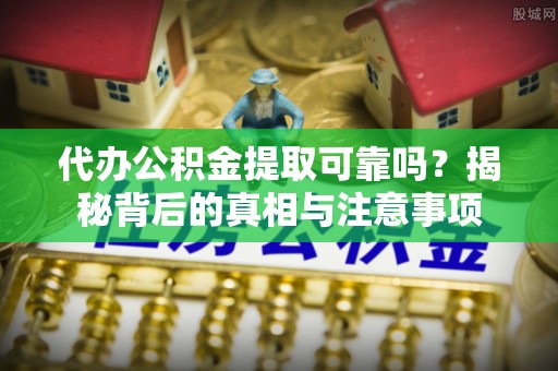 辽阳代办公积金提取可靠吗？揭秘背后的真相与注意事项