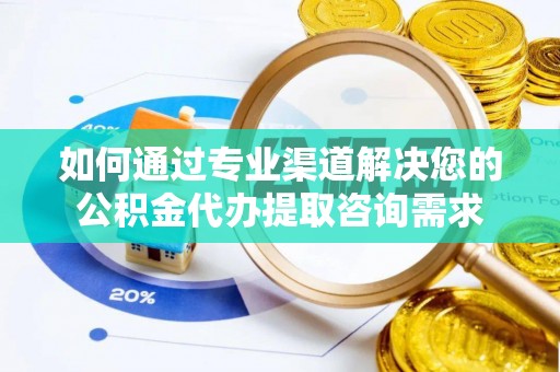 辽阳如何通过专业渠道解决您的公积金代办提取咨询需求