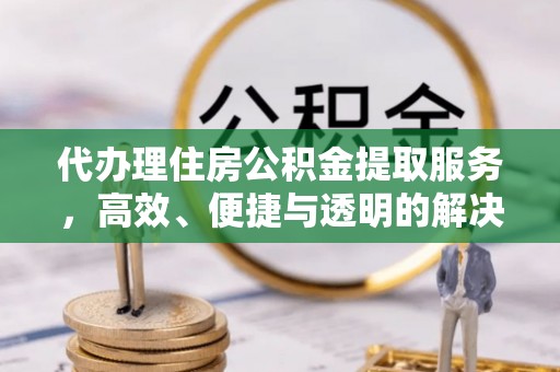 辽阳代办理住房公积金提取服务，高效、便捷与透明的解决方案