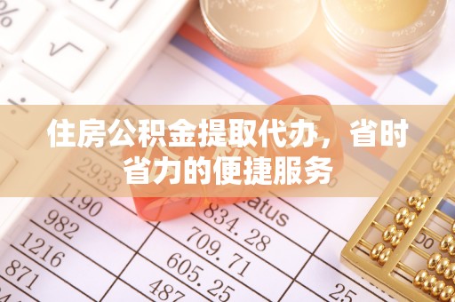 辽阳住房公积金提取代办，省时省力的便捷服务
