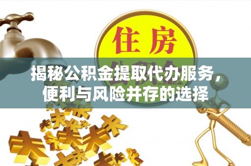 辽阳揭秘公积金提取代办服务，便利与风险并存的选择