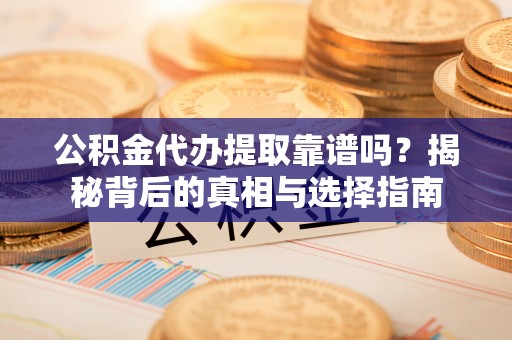辽阳公积金代办提取靠谱吗？揭秘背后的真相与选择指南