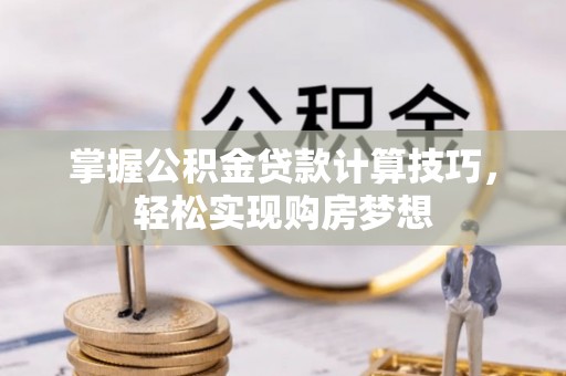 辽阳掌握公积金贷款计算技巧，轻松实现购房梦想