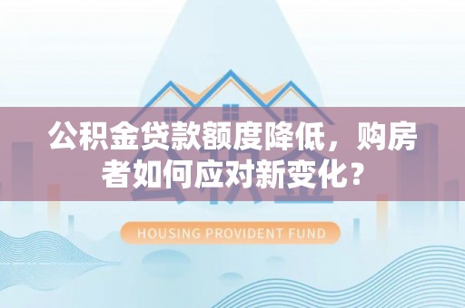 辽阳公积金贷款额度降低，购房者如何应对新变化？