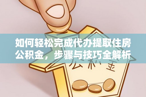 辽阳如何轻松完成代办提取住房公积金，步骤与技巧全解析