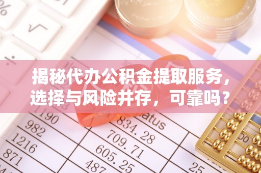 辽阳揭秘代办公积金提取服务，选择与风险并存，可靠吗？