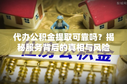 辽阳代办公积金提取可靠吗？揭秘服务背后的真相与风险