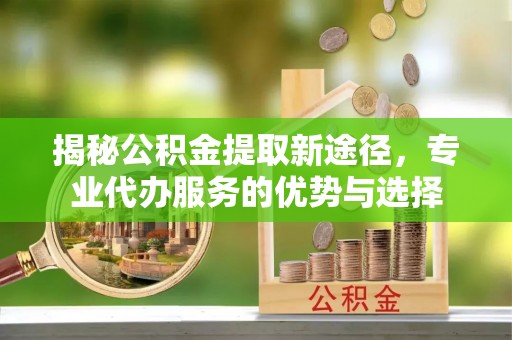 辽阳揭秘公积金提取新途径，专业代办服务的优势与选择