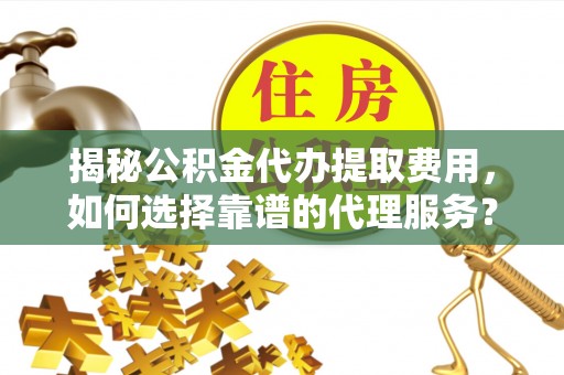 辽阳揭秘公积金代办提取费用，如何选择靠谱的代理服务？