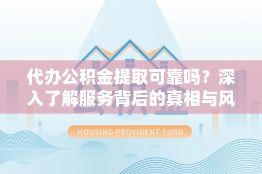 辽阳代办公积金提取可靠吗？深入了解服务背后的真相与风险