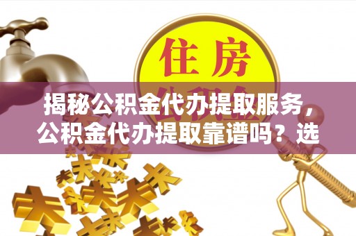 辽阳揭秘公积金代办提取服务，公积金代办提取靠谱吗？选择需谨慎