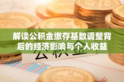 辽阳解读公积金缴存基数调整背后的经济影响与个人收益