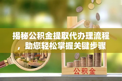 辽阳揭秘公积金提取代办理流程，助您轻松掌握关键步骤