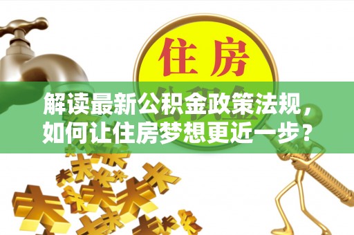 辽阳解读最新公积金政策法规，如何让住房梦想更近一步？