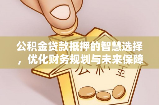辽阳公积金贷款抵押的智慧选择，优化财务规划与未来保障