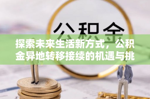 辽阳探索未来生活新方式，公积金异地转移接续的机遇与挑战