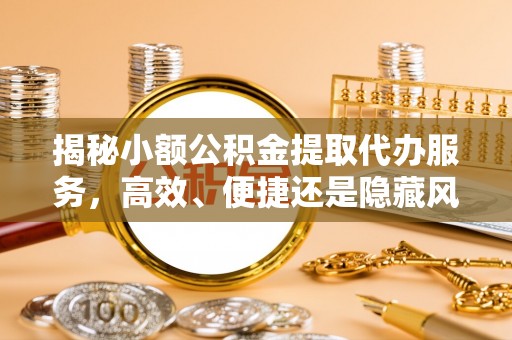 辽阳揭秘小额公积金提取代办服务，高效、便捷还是隐藏风险？