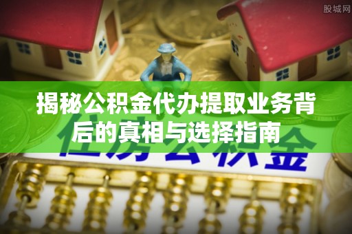辽阳揭秘公积金代办提取业务背后的真相与选择指南