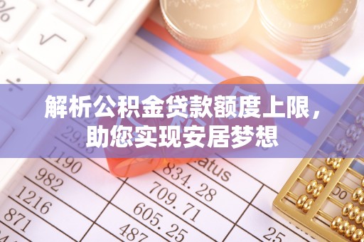 辽阳解析公积金贷款额度上限，助您实现安居梦想