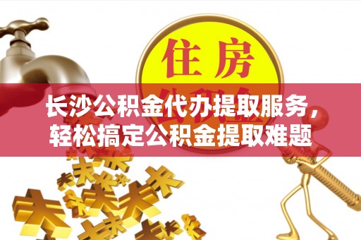 辽阳长沙公积金代办提取服务，轻松搞定公积金提取难题