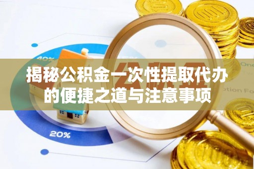 辽阳揭秘公积金一次性提取代办的便捷之道与注意事项