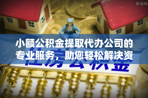 辽阳小额公积金提取代办公司的专业服务，助您轻松解决资金难题
