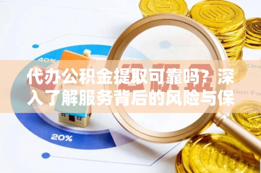 辽阳代办公积金提取可靠吗？深入了解服务背后的风险与保障