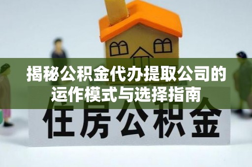 辽阳揭秘公积金代办提取公司的运作模式与选择指南