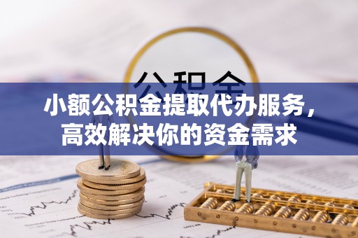 辽阳小额公积金提取代办服务，高效解决你的资金需求
