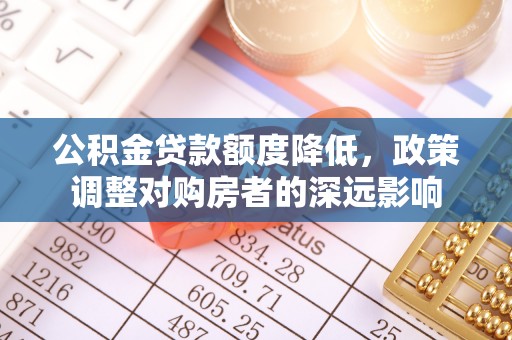 辽阳公积金贷款额度降低，政策调整对购房者的深远影响